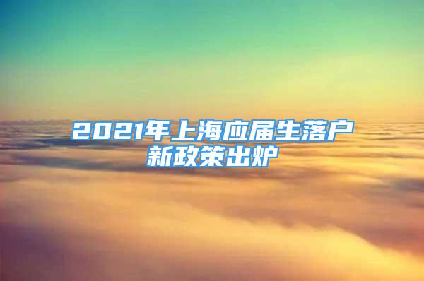 2021年上海應(yīng)屆生落戶新政策出爐