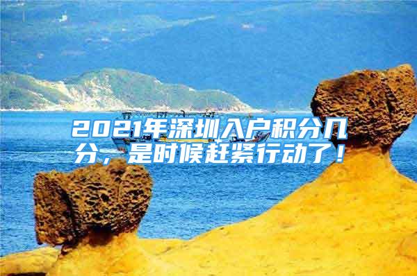 2021年深圳入戶積分幾分，是時候趕緊行動了！