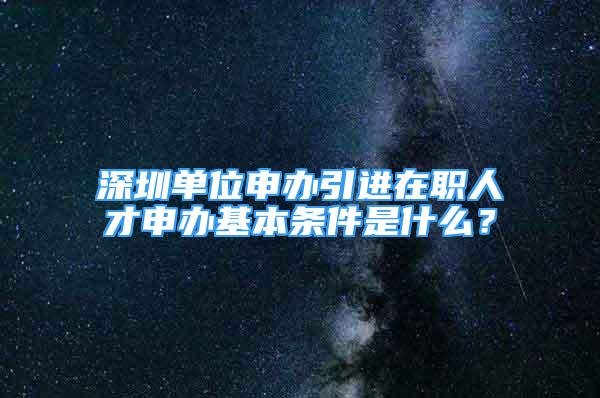 深圳單位申辦引進在職人才申辦基本條件是什么？