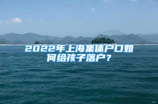 2022年上海集體戶(hù)口如何給孩子落戶(hù)？