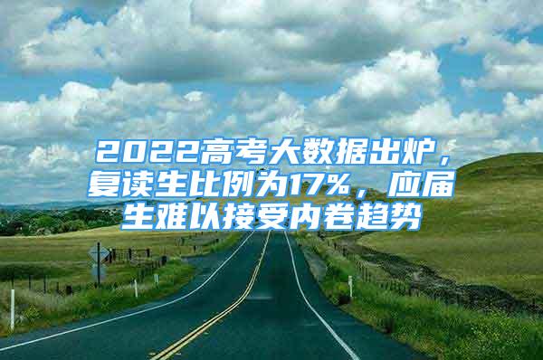 2022高考大數(shù)據(jù)出爐，復(fù)讀生比例為17%，應(yīng)屆生難以接受內(nèi)卷趨勢