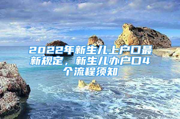 2022年新生兒上戶口最新規(guī)定，新生兒辦戶口4個(gè)流程須知