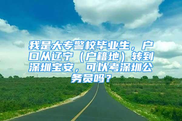 我是大專警校畢業(yè)生，戶口從遼寧（戶籍地）轉(zhuǎn)到深圳寶安，可以考深圳公務(wù)員嗎？