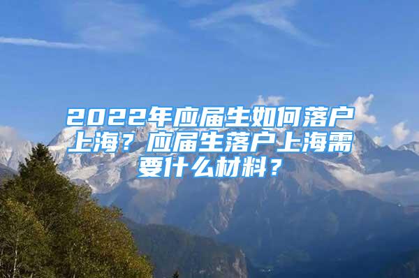 2022年應(yīng)屆生如何落戶(hù)上海？應(yīng)屆生落戶(hù)上海需要什么材料？