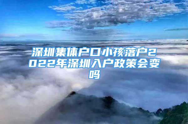 深圳集體戶口小孩落戶2022年深圳入戶政策會變嗎