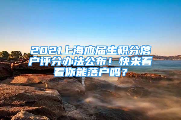 2021上海應(yīng)屆生積分落戶評(píng)分辦法公布！快來(lái)看看你能落戶嗎？