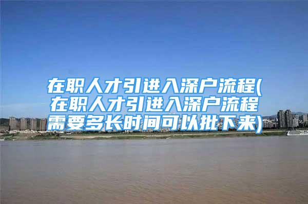 在職人才引進(jìn)入深戶(hù)流程(在職人才引進(jìn)入深戶(hù)流程需要多長(zhǎng)時(shí)間可以批下來(lái))