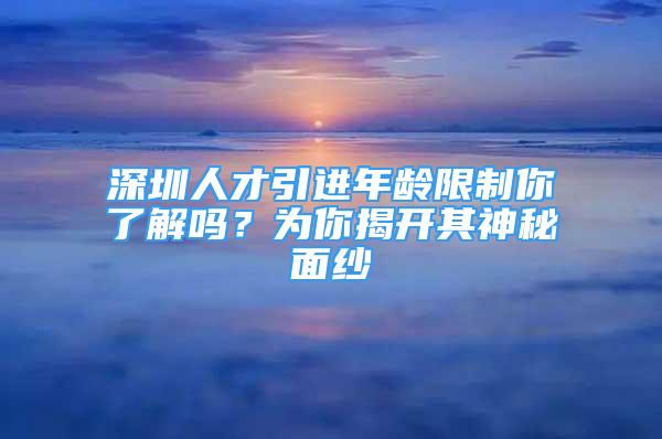 深圳人才引進年齡限制你了解嗎？為你揭開其神秘面紗