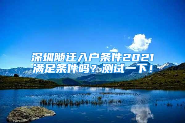 深圳隨遷入戶條件2021滿足條件嗎？測試一下！