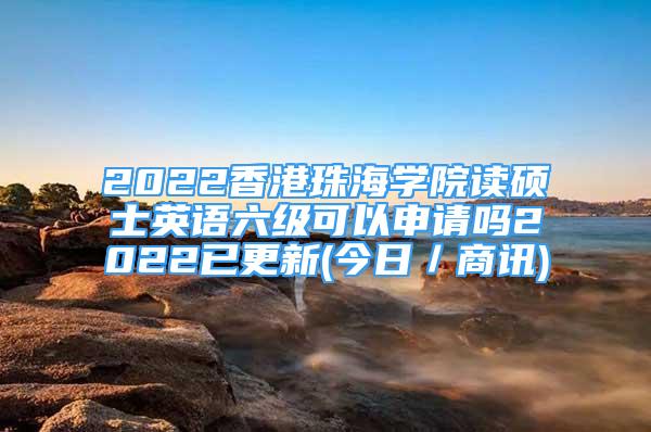 2022香港珠海學(xué)院讀碩士英語(yǔ)六級(jí)可以申請(qǐng)嗎2022已更新(今日／商訊)