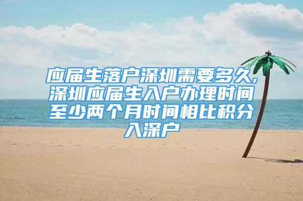 應(yīng)屆生落戶深圳需要多久,深圳應(yīng)屆生入戶辦理時(shí)間至少兩個(gè)月時(shí)間相比積分入深戶