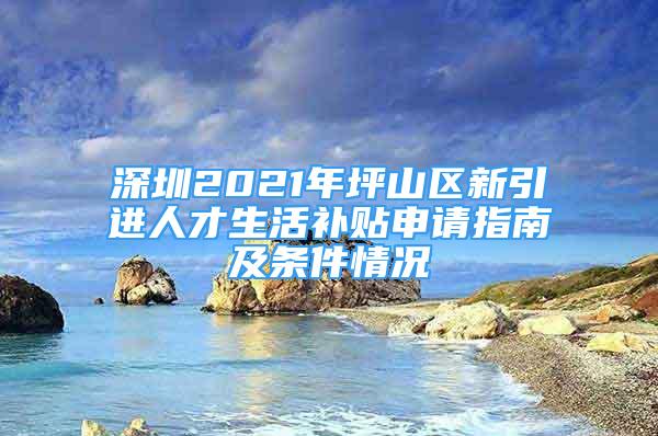 深圳2021年坪山區(qū)新引進人才生活補貼申請指南及條件情況