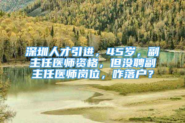 深圳人才引進，45歲，副主任醫(yī)師資格，但沒聘副主任醫(yī)師崗位，咋落戶？