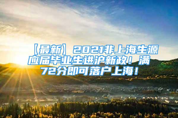 【最新】2021非上海生源應屆畢業(yè)生進滬新政！滿72分即可落戶上海！