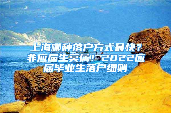 上海哪種落戶方式最快？非應屆生莫屬！2022應屆畢業(yè)生落戶細則