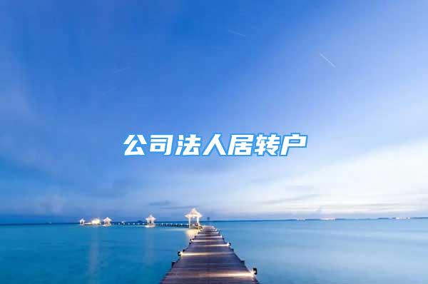 公司法人居轉(zhuǎn)戶