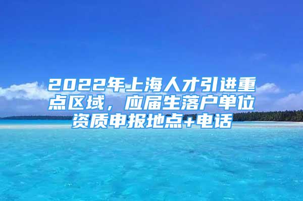 2022年上海人才引進(jìn)重點(diǎn)區(qū)域，應(yīng)屆生落戶單位資質(zhì)申報(bào)地點(diǎn)+電話