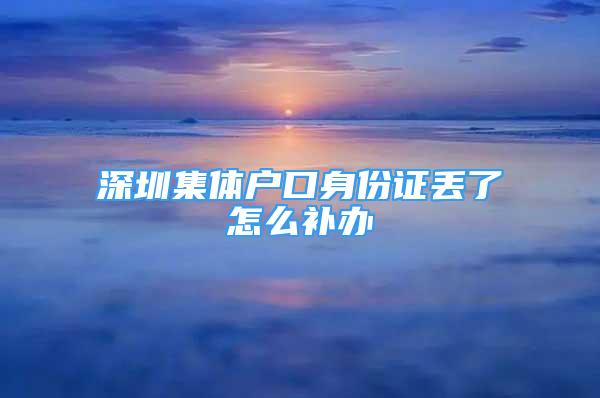 深圳集體戶口身份證丟了怎么補(bǔ)辦