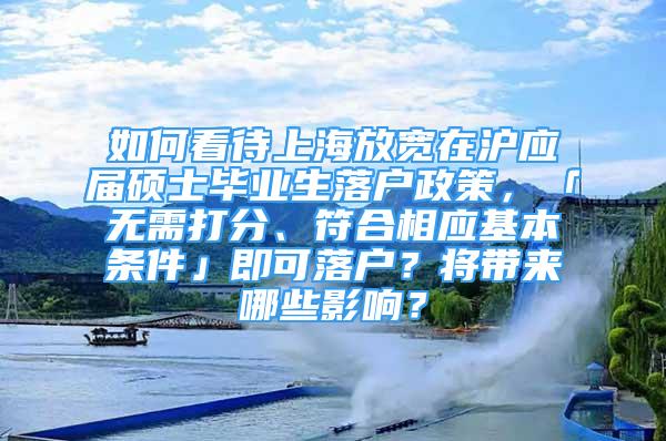 如何看待上海放寬在滬應屆碩士畢業(yè)生落戶政策，「無需打分、符合相應基本條件」即可落戶？將帶來哪些影響？