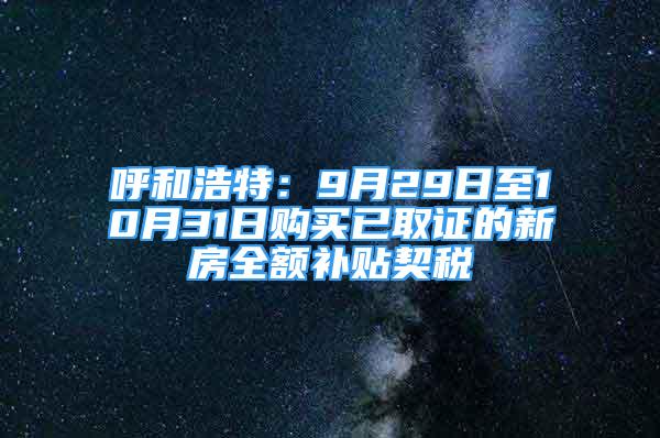 呼和浩特：9月29日至10月31日購買已取證的新房全額補貼契稅