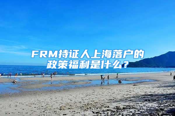 FRM持證人上海落戶(hù)的政策福利是什么？