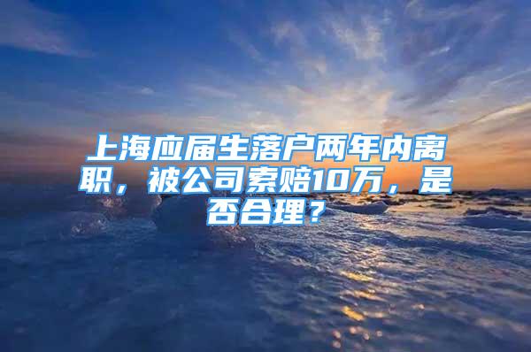 上海應屆生落戶兩年內離職，被公司索賠10萬，是否合理？