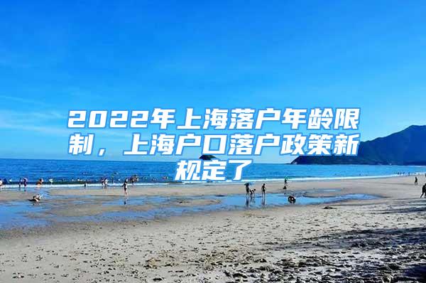 2022年上海落戶年齡限制，上海戶口落戶政策新規(guī)定了