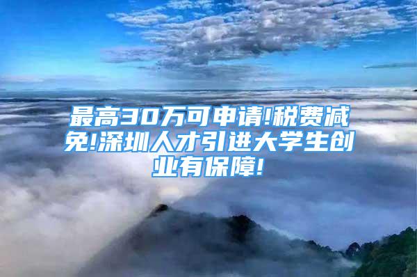 最高30萬可申請(qǐng)!稅費(fèi)減免!深圳人才引進(jìn)大學(xué)生創(chuàng)業(yè)有保障!