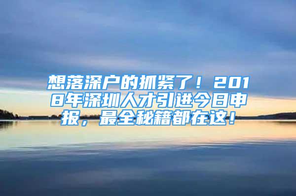 想落深戶的抓緊了！2018年深圳人才引進(jìn)今日申報(bào)，最全秘籍都在這！