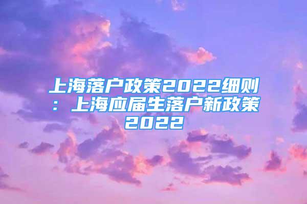 上海落戶政策2022細(xì)則：上海應(yīng)屆生落戶新政策2022