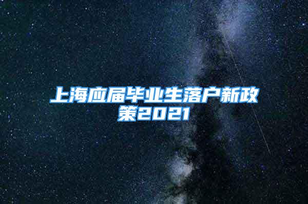 上海應(yīng)屆畢業(yè)生落戶新政策2021