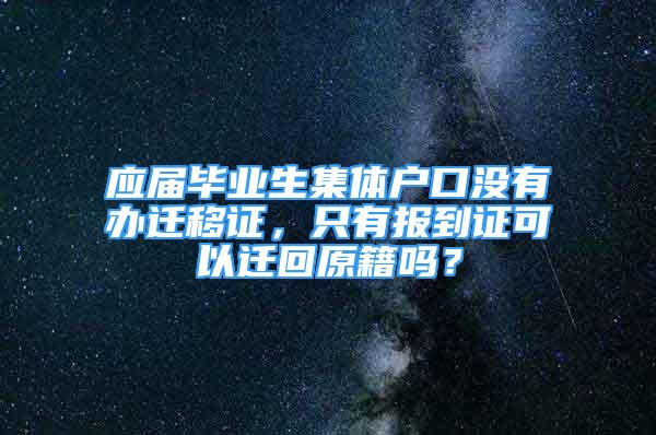 應(yīng)屆畢業(yè)生集體戶口沒有辦遷移證，只有報到證可以遷回原籍嗎？