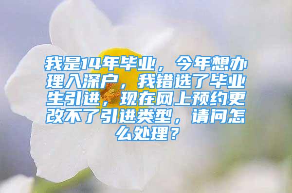 我是14年畢業(yè)，今年想辦理入深戶，我錯選了畢業(yè)生引進(jìn)，現(xiàn)在網(wǎng)上預(yù)約更改不了引進(jìn)類型，請問怎么處理？