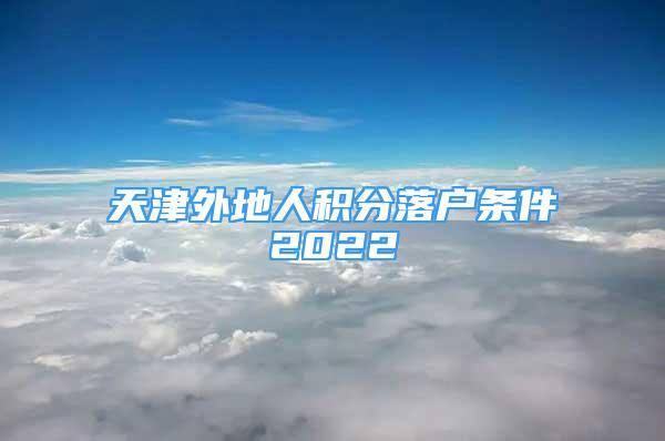 天津外地人積分落戶條件2022