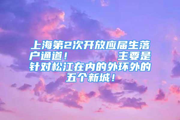 上海第2次開放應屆生落戶通道！      主要是針對松江在內(nèi)的外環(huán)外的五個新城！