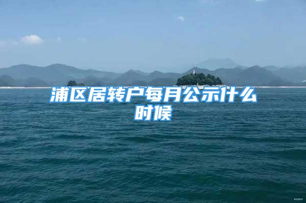 浦區(qū)居轉(zhuǎn)戶每月公示什么時(shí)候