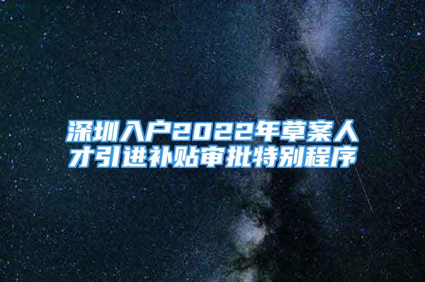 深圳入戶2022年草案人才引進(jìn)補(bǔ)貼審批特別程序