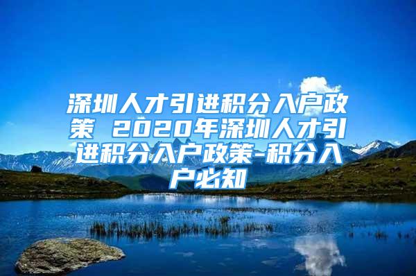 深圳人才引進(jìn)積分入戶政策 2020年深圳人才引進(jìn)積分入戶政策-積分入戶必知