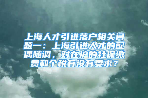 上海人才引進(jìn)落戶相關(guān)問題一：上海引進(jìn)人才的配偶隨調(diào)，對(duì)在滬的社保繳費(fèi)和個(gè)稅有沒有要求？