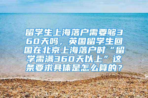 留學(xué)生上海落戶需要夠360天嗎，英國留學(xué)生回國在北京上海落戶時“留學(xué)需滿360天以上”這條要求具體是怎么算的？