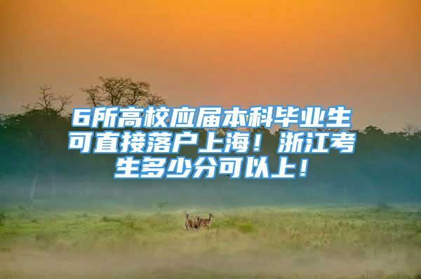 6所高校應(yīng)屆本科畢業(yè)生可直接落戶上海！浙江考生多少分可以上！