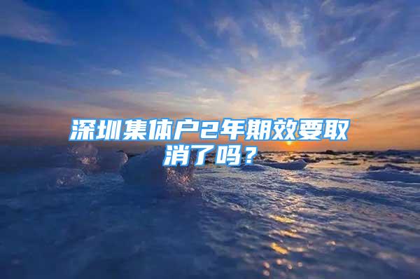 深圳集體戶2年期效要取消了嗎？