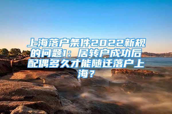 上海落戶條件2022新規(guī)的問題1：居轉(zhuǎn)戶成功后配偶多久才能隨遷落戶上海？