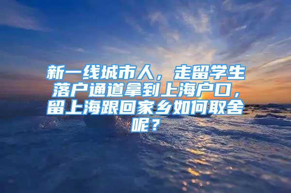 新一線城市人，走留學(xué)生落戶通道拿到上海戶口，留上海跟回家鄉(xiāng)如何取舍呢？