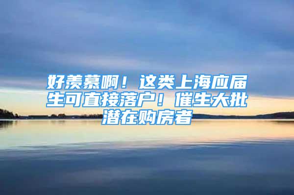 好羨慕??！這類上海應(yīng)屆生可直接落戶！催生大批潛在購房者