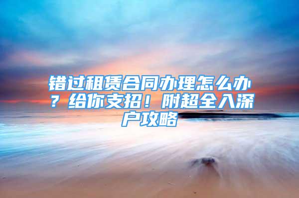 錯過租賃合同辦理怎么辦？給你支招！附超全入深戶攻略