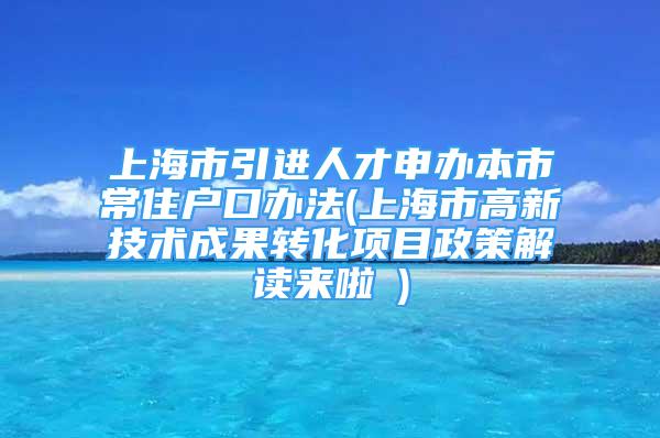 上海市引進(jìn)人才申辦本市常住戶口辦法(上海市高新技術(shù)成果轉(zhuǎn)化項(xiàng)目政策解讀來啦→)