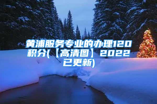 黃浦服務(wù)專業(yè)的辦理120積分(【高清圖】2022已更新)