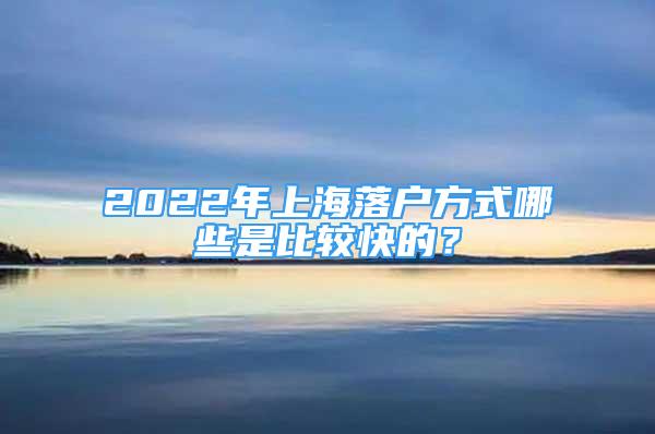 2022年上海落戶方式哪些是比較快的？