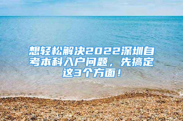 想輕松解決2022深圳自考本科入戶問題，先搞定這3個方面！